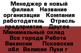 Менеджер в новый филиал › Название организации ­ Компания-работодатель › Отрасль предприятия ­ Другое › Минимальный оклад ­ 1 - Все города Работа » Вакансии   . Псковская обл.,Великие Луки г.